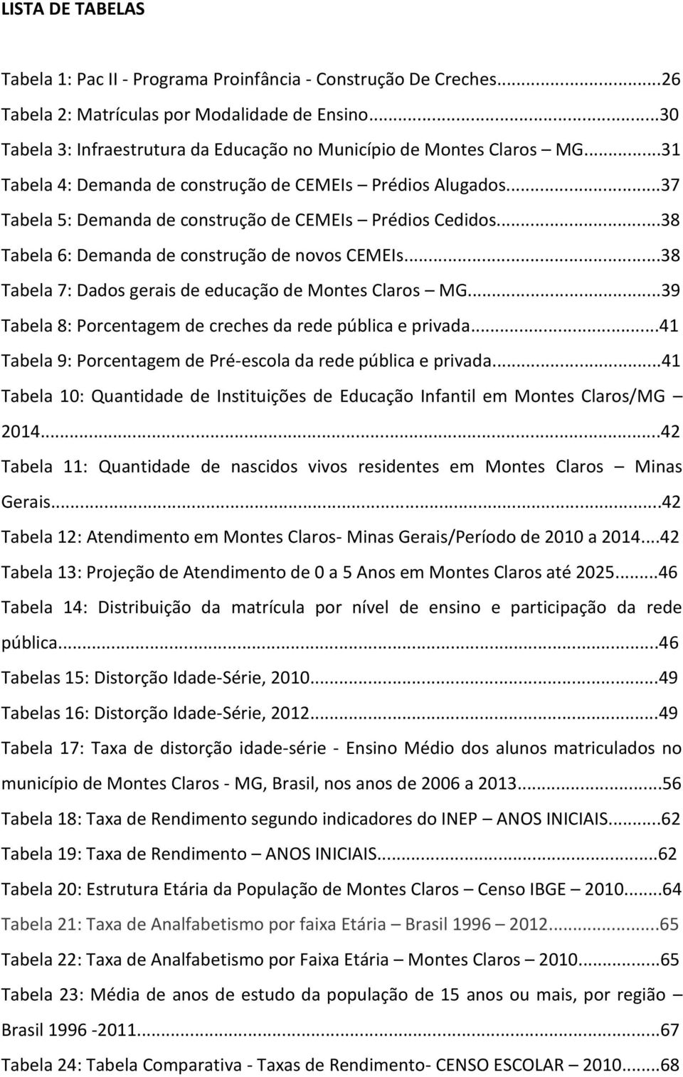 ..38 Tabela 6: Demanda de construção de novos CEMEIs...38 Tabela 7: Dados gerais de educação de Montes Claros MG...39 Tabela 8: Porcentagem de creches da rede pública e privada.