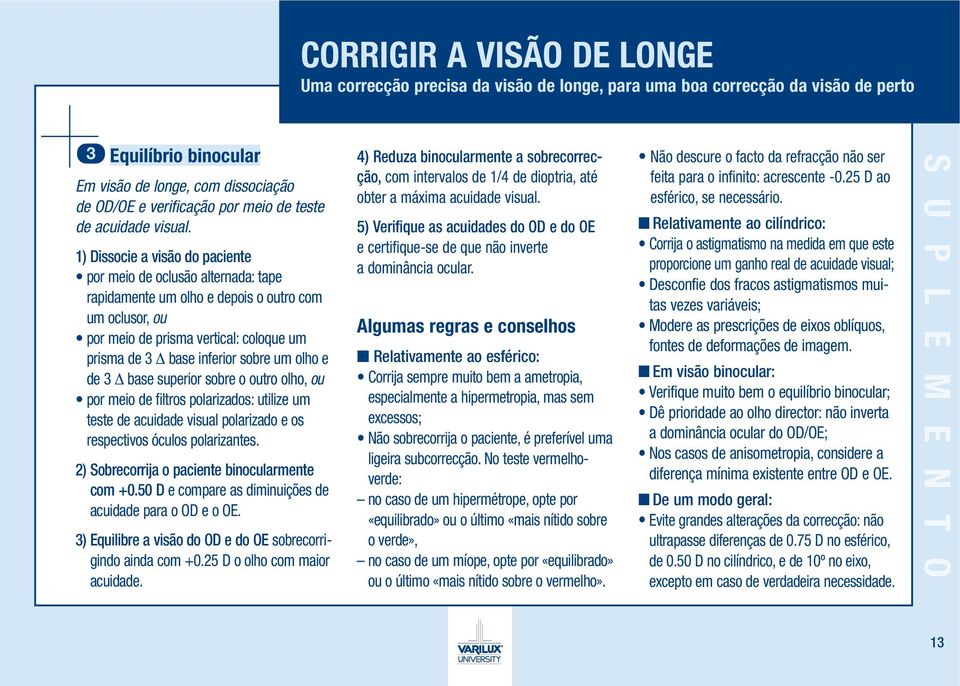 1) Dissocie a visão do paciente por meio de oclusão alternada: tape rapidamente um olho e depois o outro com um oclusor, ou por meio de prisma vertical: coloque um prisma de 3 base inferior sobre um