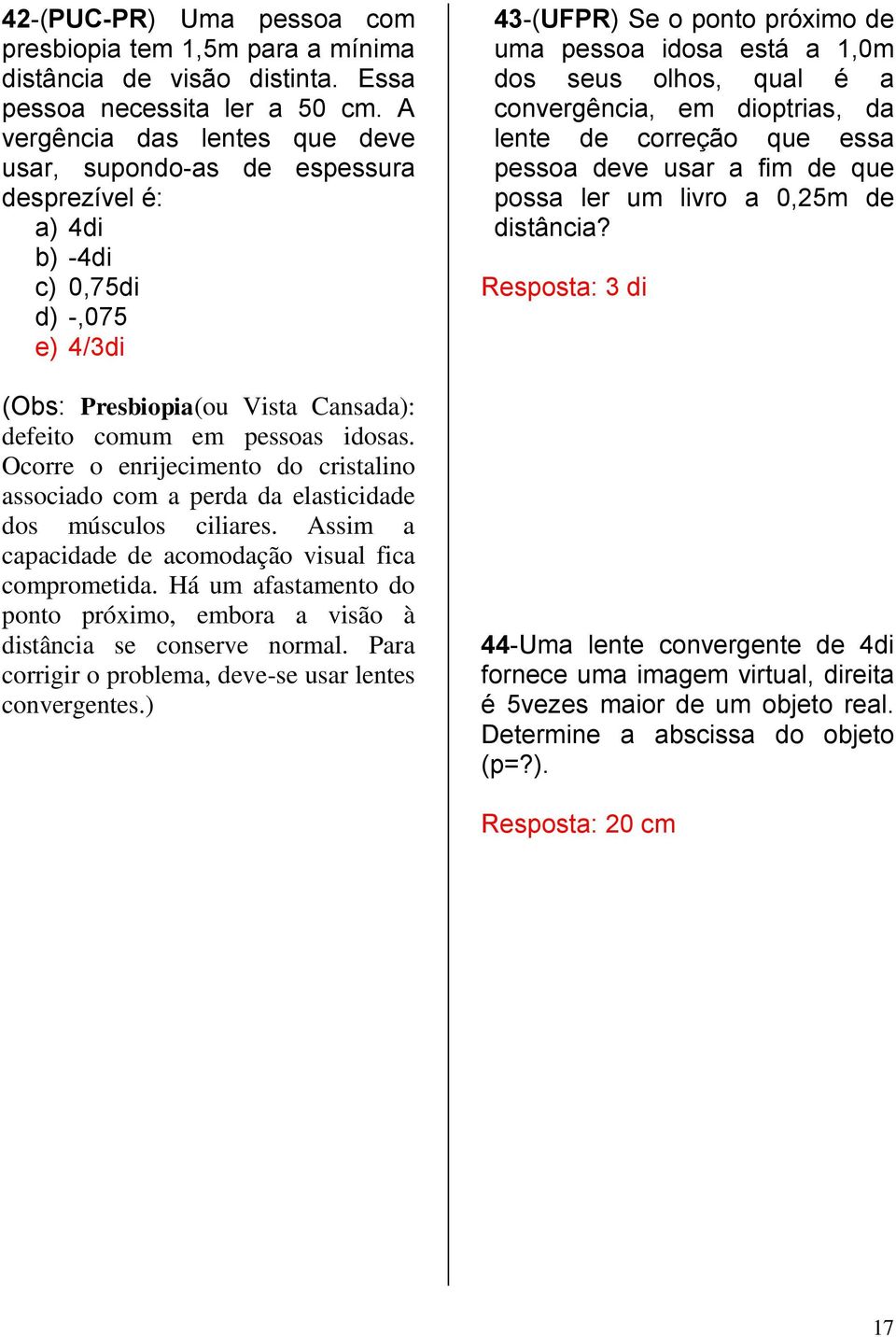 Ocorre o enrijecimento do cristalino associado com a perda da elasticidade dos músculos ciliares. Assim a capacidade de acomodação visual fica comprometida.