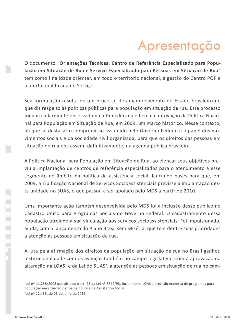 Sua formulação resulta de um processo de amadurecimento do Estado brasileiro no que diz respeito às políticas públicas para população em situação de rua.