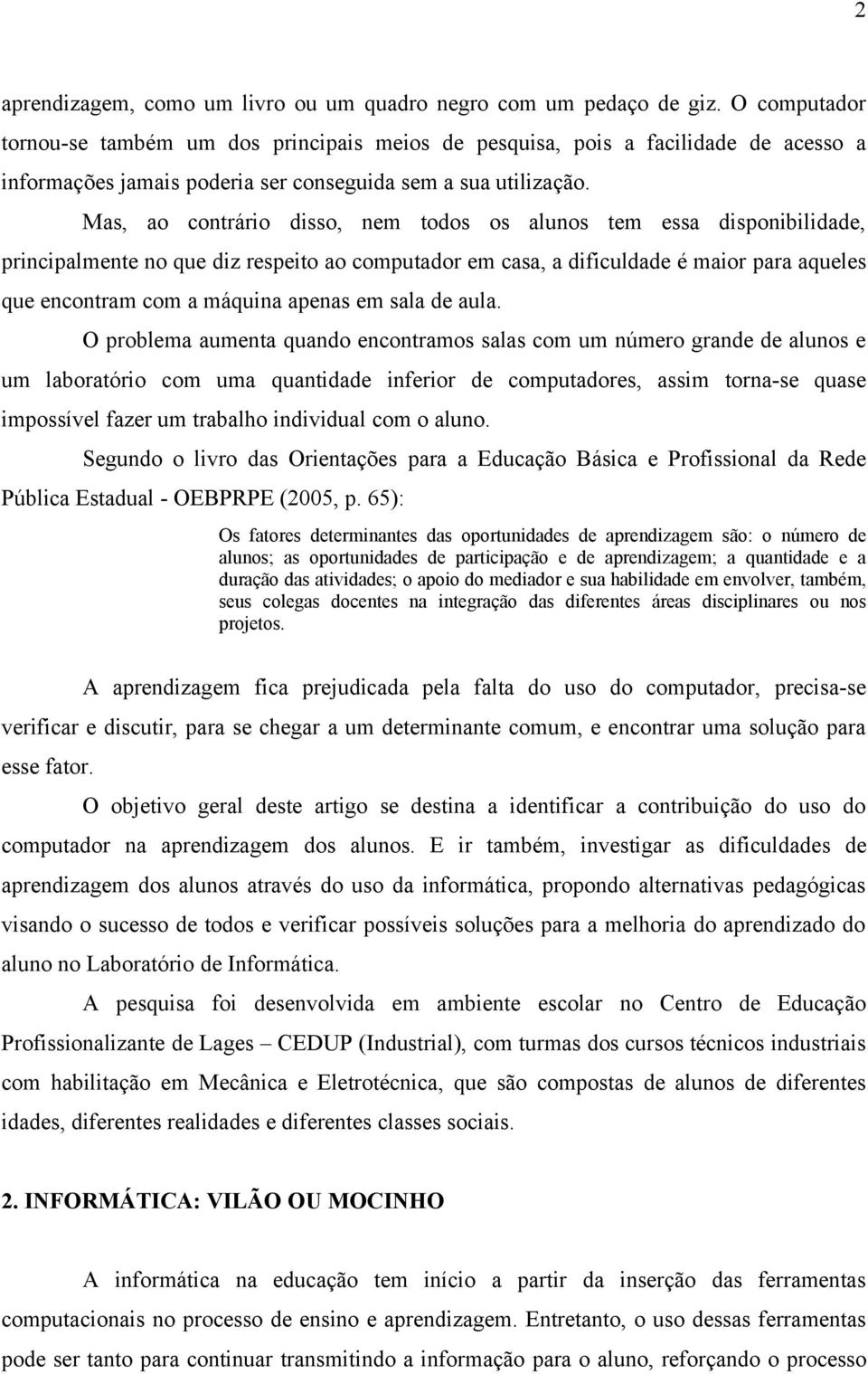 Mas, ao contrário disso, nem todos os alunos tem essa disponibilidade, principalmente no que diz respeito ao computador em casa, a dificuldade é maior para aqueles que encontram com a máquina apenas