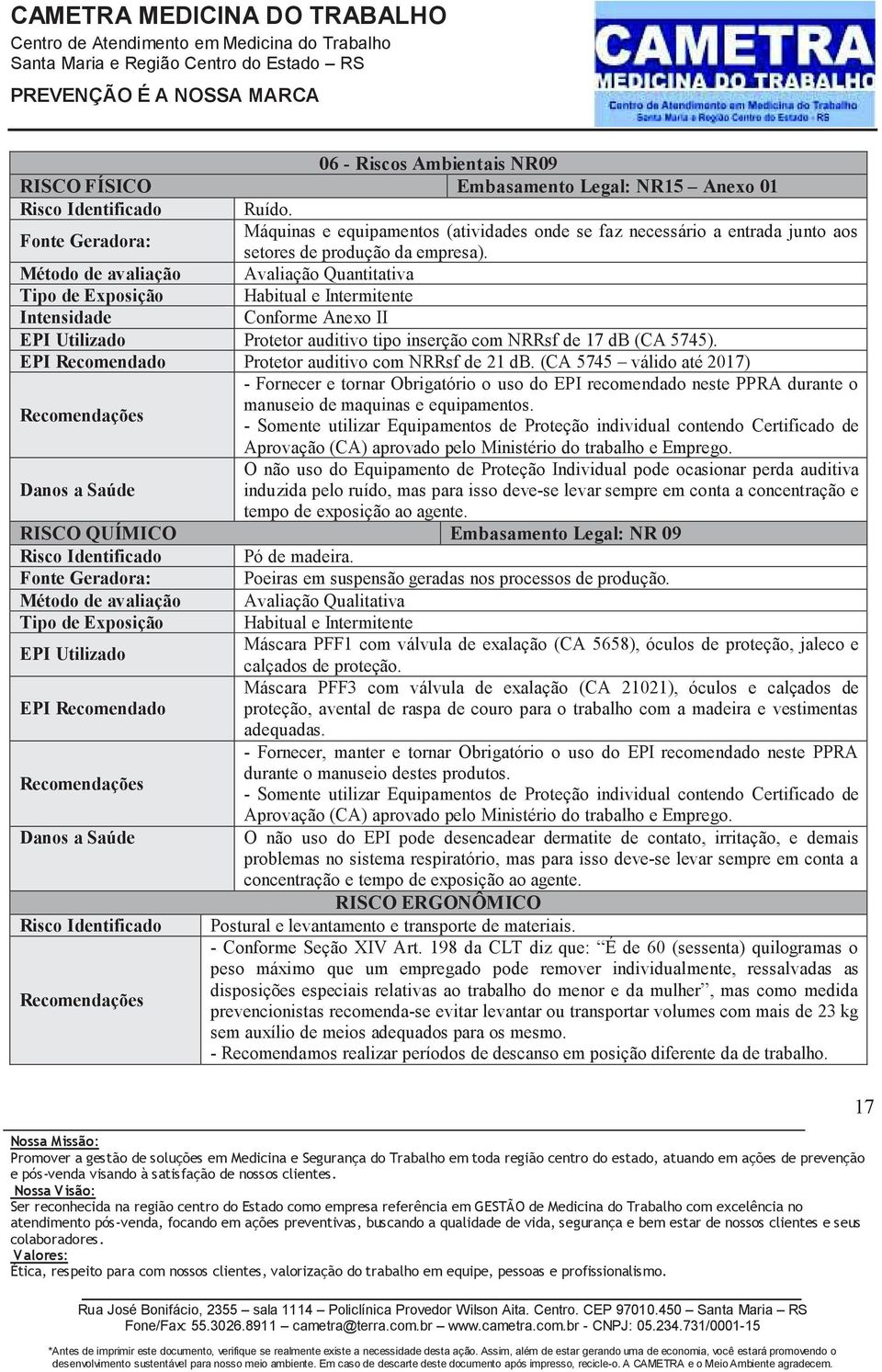 Método de avaliação Avaliação Quantitativa Intensidade Conforme Anexo II Protetor auditivo tipo inserção com NRRsf de 17 db CA 5745). EPI Recomendado Protetor auditivo com NRRsf de 21 db.