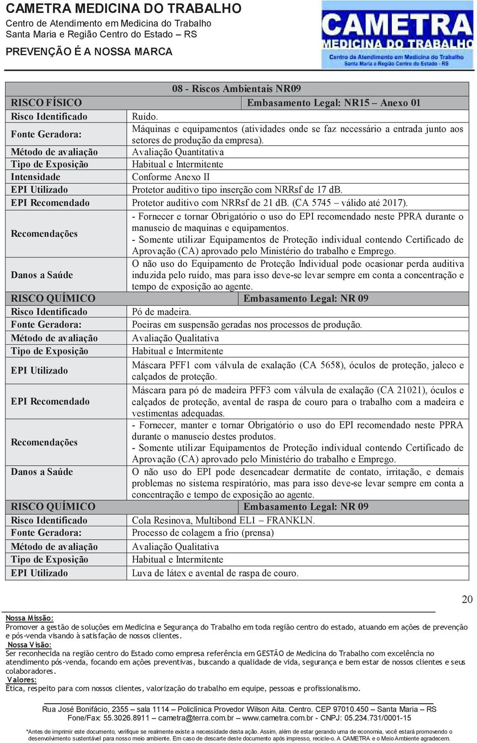 Método de avaliação Avaliação Quantitativa Intensidade Conforme Anexo II Protetor auditivo tipo inserção com NRRsf de 17 db. EPI Recomendado Protetor auditivo com NRRsf de 21 db.