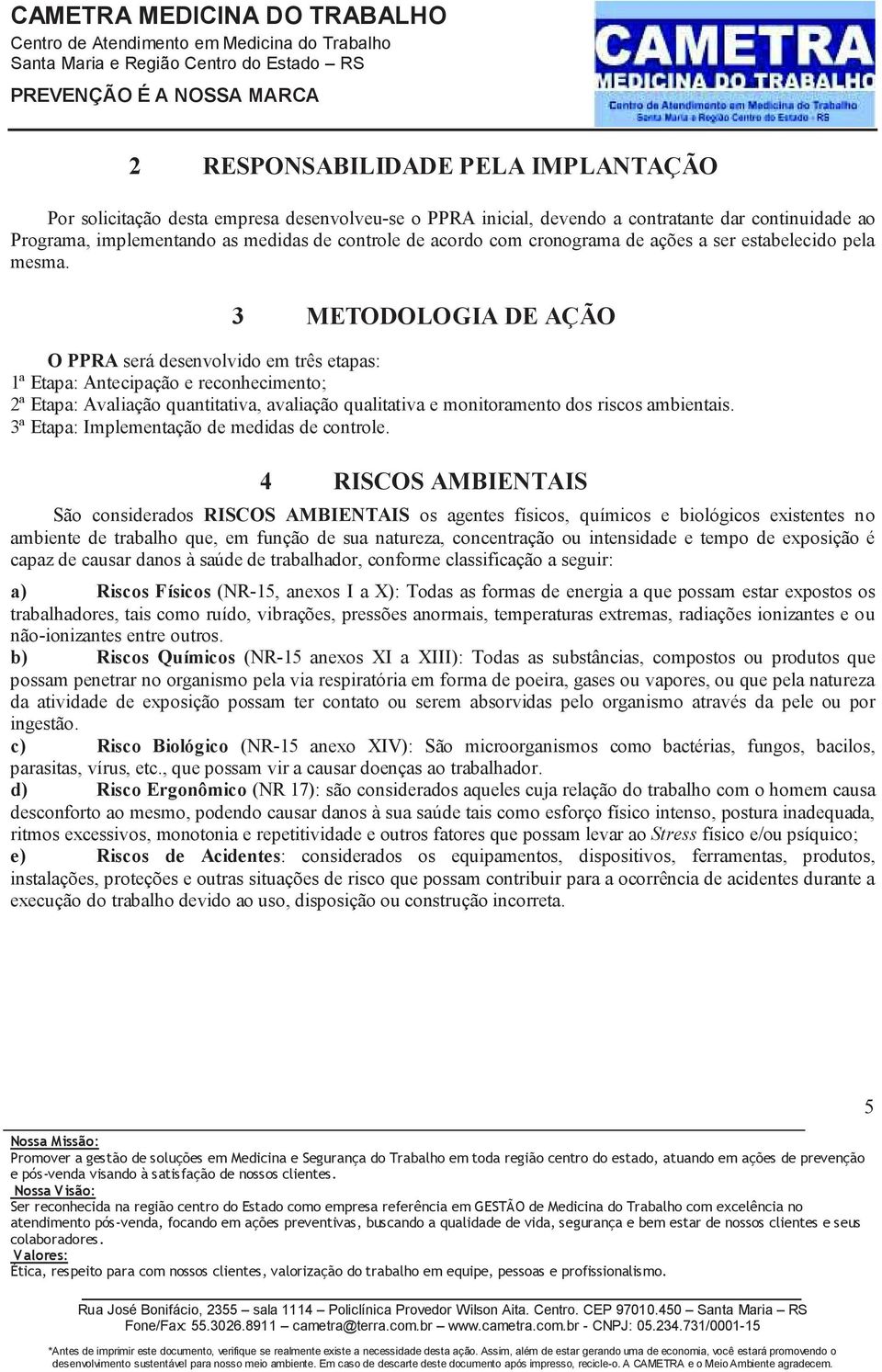 3 METODOLOGIA DE AÇÃO O PPRA será desenvolvido em três etapas: 1ª Etapa: Antecipação e reconhecimento; 2ª Etapa: Avaliação quantitativa, avaliação qualitativa e monitoramento dos riscos ambientais.