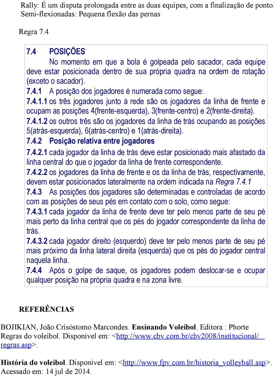 4.1.1 os três jogadores junto à rede são os jogadores da linha de frente e ocupam as posições 4(frente-esquerda), 3(frente-centro) e 2(frente-direita). 7.4.1.2 os outros três são os jogadores da linha de trás ocupando as posições 5(atrás-esquerda), 6(atrás-centro) e 1(atrás-direita).