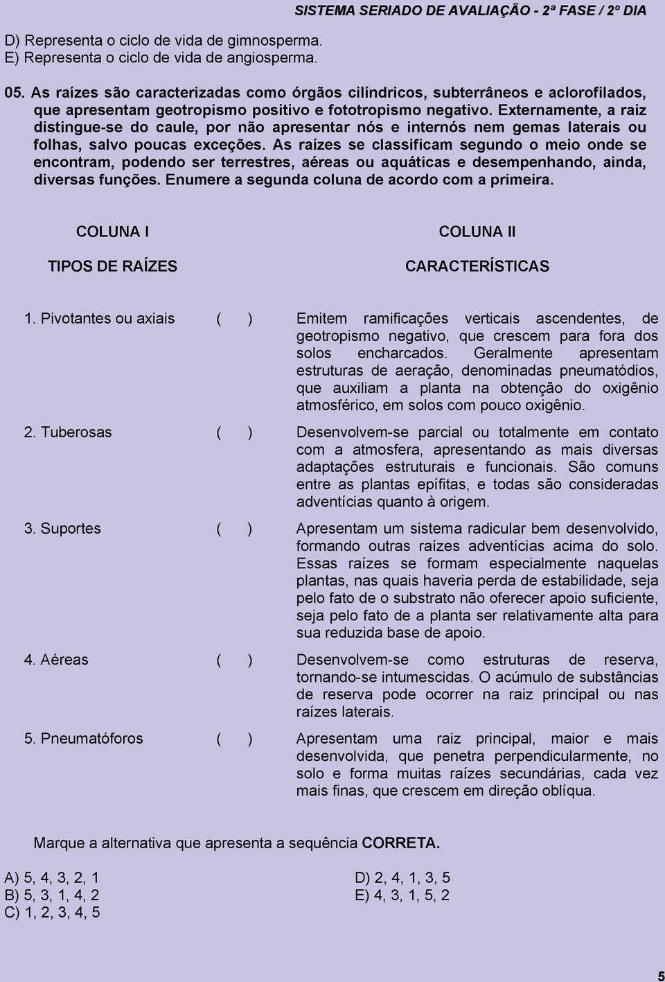 Externamente, a raiz distingue-se do caule, por não apresentar nós e internós nem gemas laterais ou folhas, salvo poucas exceções.