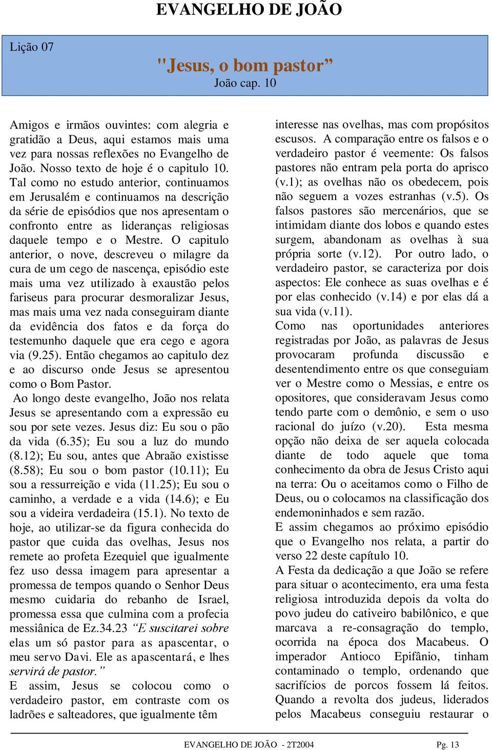 Tal como no estudo anterior, continuamos em Jerusalém e continuamos na descrição da série de episódios que nos apresentam o confronto entre as lideranças religiosas daquele tempo e o Mestre.