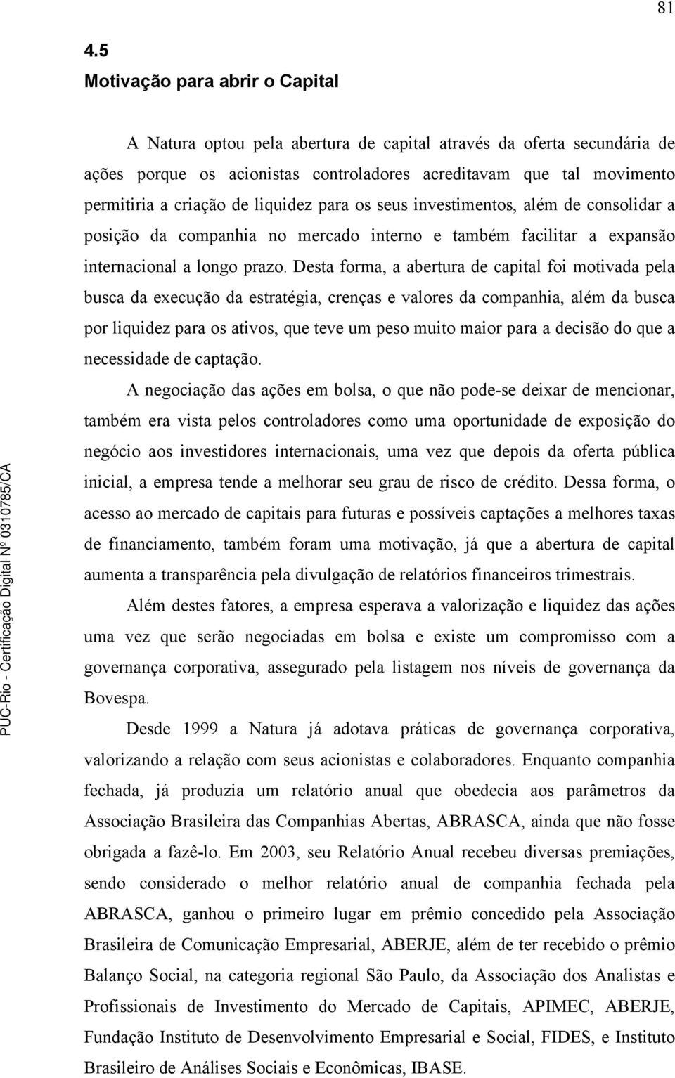 Desta forma, a abertura de capital foi motivada pela busca da execução da estratégia, crenças e valores da companhia, além da busca por liquidez para os ativos, que teve um peso muito maior para a