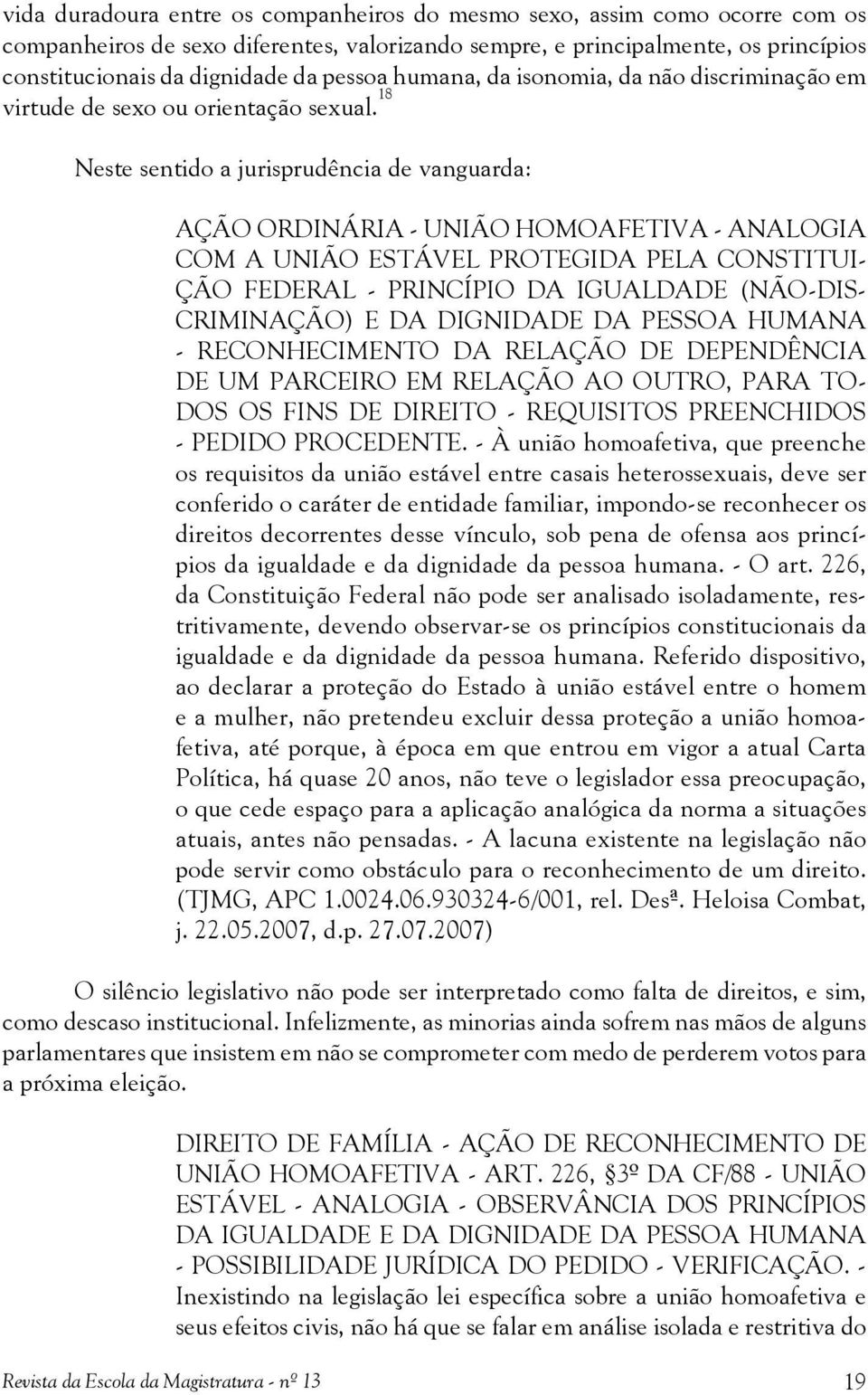 18 Neste sentido a jurisprudência de vanguarda: AÇÃO ORDINÁRIA - UNIÃO HOMOAFETIVA - ANALOGIA COM A UNIÃO ESTÁVEL PROTEGIDA PELA CONSTITUI- ÇÃO FEDERAL - PRINCÍPIO DA IGUALDADE (NÃO-DIS- CRIMINAÇÃO)