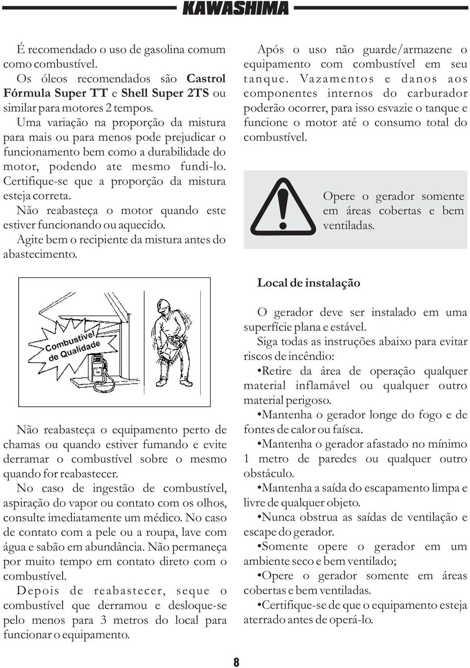 Certifique-se que a proporção da mistura esteja correta. Não reabasteça o motor quando este estiver funcionando ou aquecido. Agite bem o recipiente da mistura antes do abastecimento.