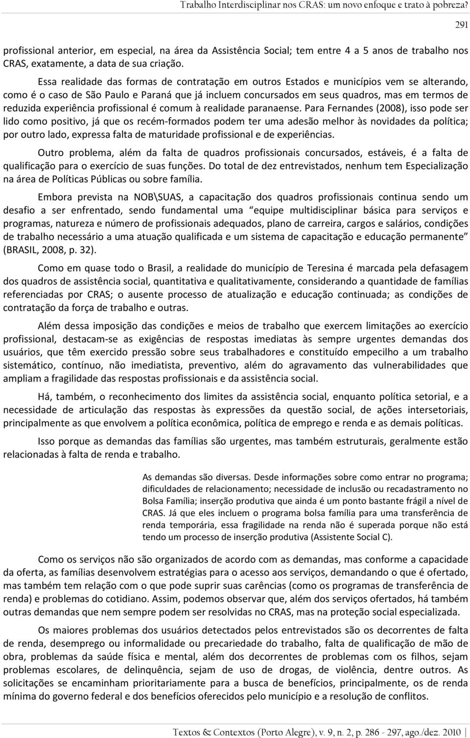 Essa realidade das formas de contratação em outros Estados e municípios vem se alterando, como é o caso de São Paulo e Paraná que já incluem concursados em seus quadros, mas em termos de reduzida