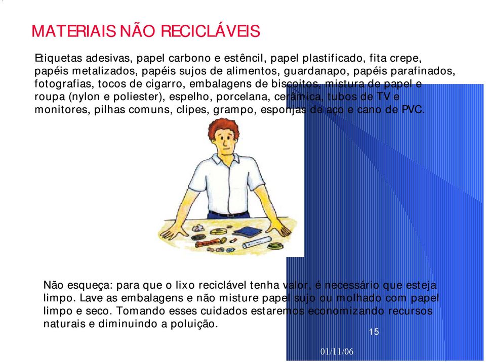 e monitores, pilhas comuns, clipes, grampo, esponjas de aço e cano de PVC. Não esqueça: para que o lixo reciclável tenha valor, é necessário que esteja limpo.