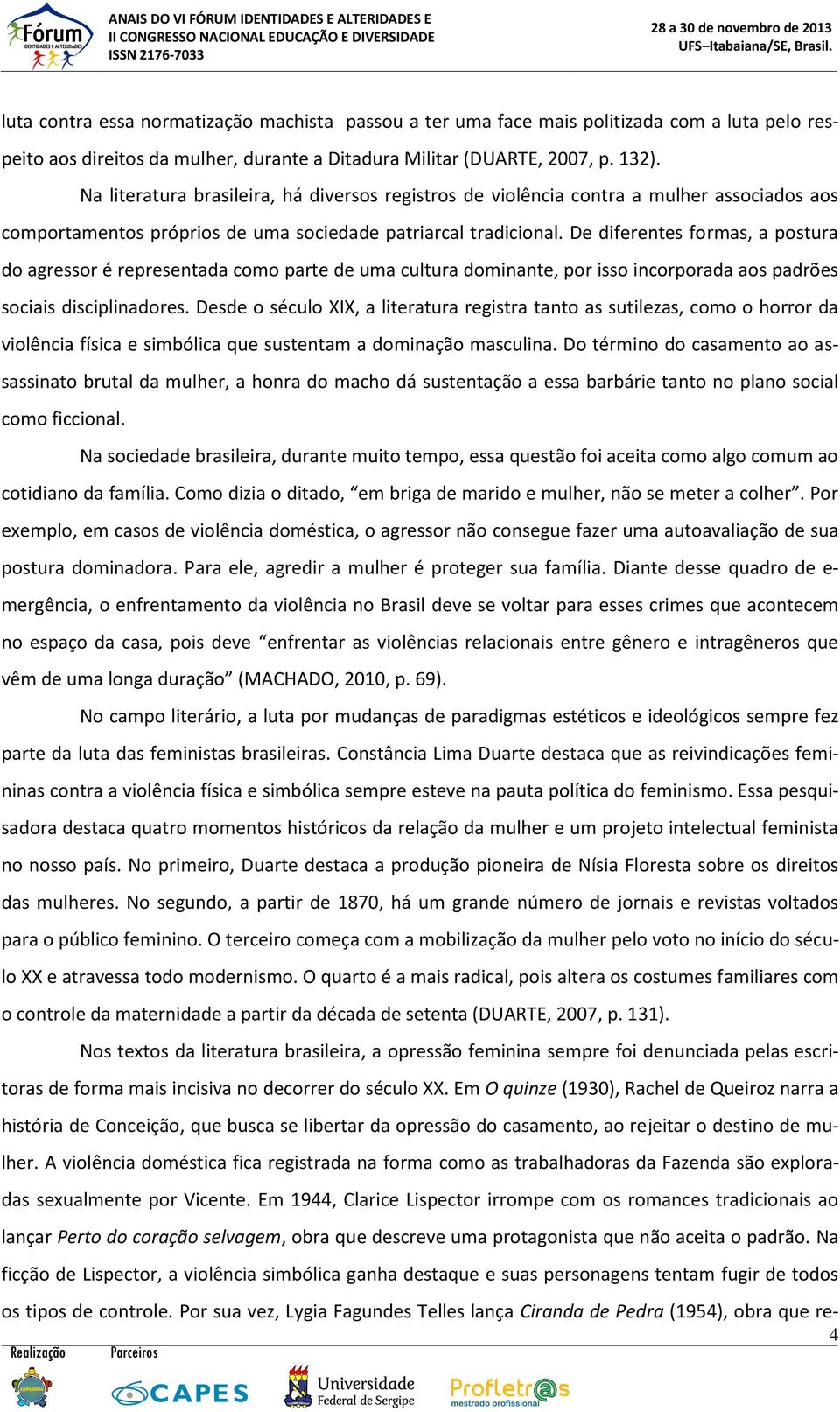 De diferentes formas, a postura do agressor é representada como parte de uma cultura dominante, por isso incorporada aos padrões sociais disciplinadores.