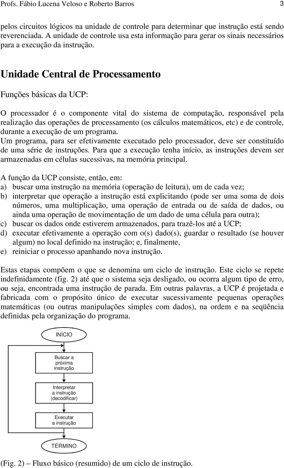 Unidade Central de Processamento Funções básicas da UCP: O processador é o componente vital do sistema de computação, responsável pela realização das operações de processamento (os cálculos