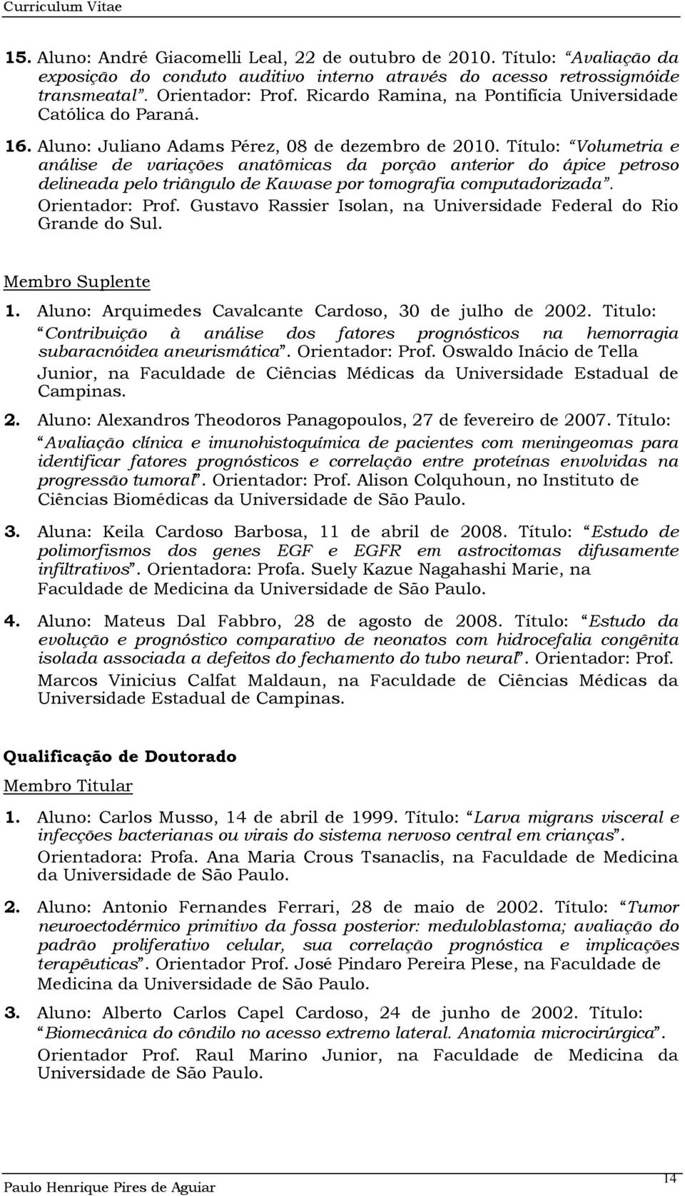 Título: Volumetria e análise de variações anatômicas da porção anterior do ápice petroso delineada pelo triângulo de Kawase por tomografia computadorizada. Orientador: Prof.