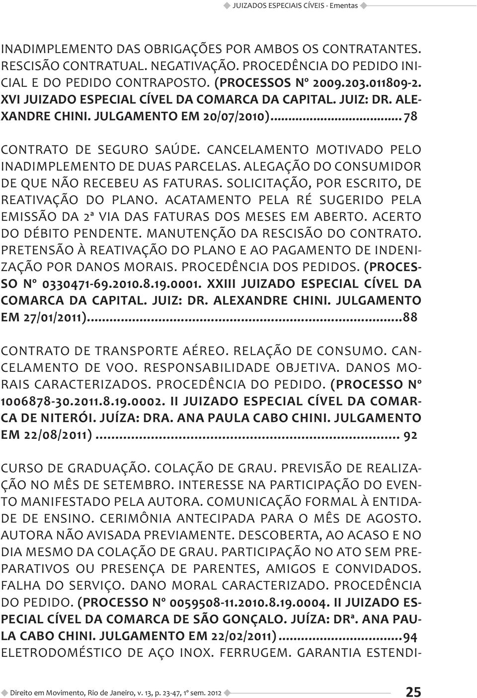 CANCELAMENTO MOTIVADO PELO INADIMPLEMENTO DE DUAS PARCELAS. ALEGAÇÃO DO CONSUMIDOR DE QUE NÃO RECEBEU AS FATURAS. SOLICITAÇÃO, POR ESCRITO, DE REATIVAÇÃO DO PLANO.