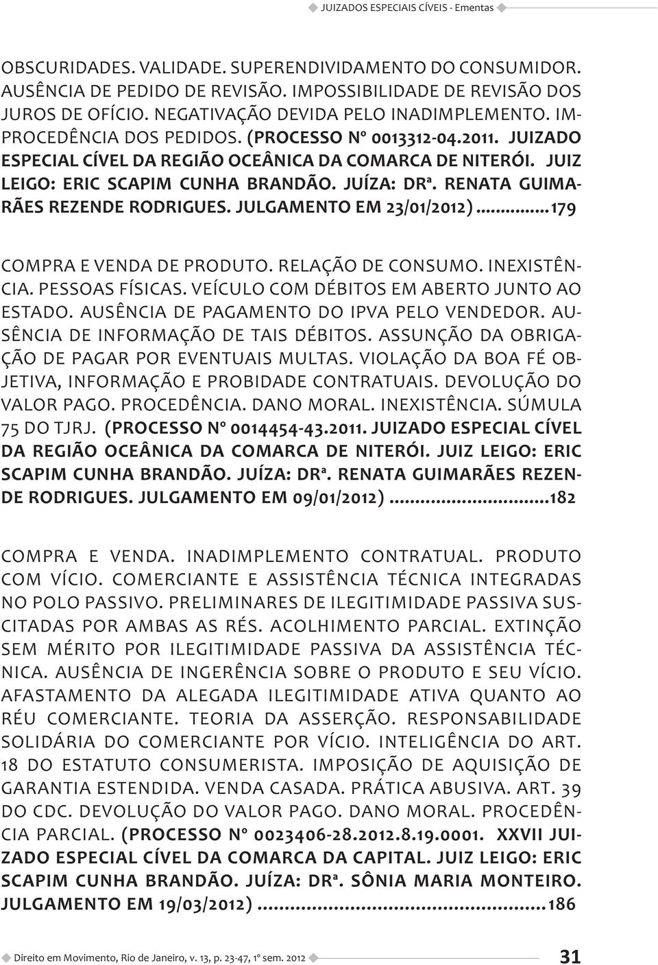 JUIZ LEIGO: ERIC SCAPIM CUNHA BRANDÃO. JUÍZA: DRª. RENATA GUIMA- RÃES REZENDE RODRIGUES. JULGAMENTO EM 23/01/2012)...179 COMPRA E VENDA DE PRODUTO. RELAÇÃO DE CONSUMO. INEXISTÊN- CIA. PESSOAS FÍSICAS.