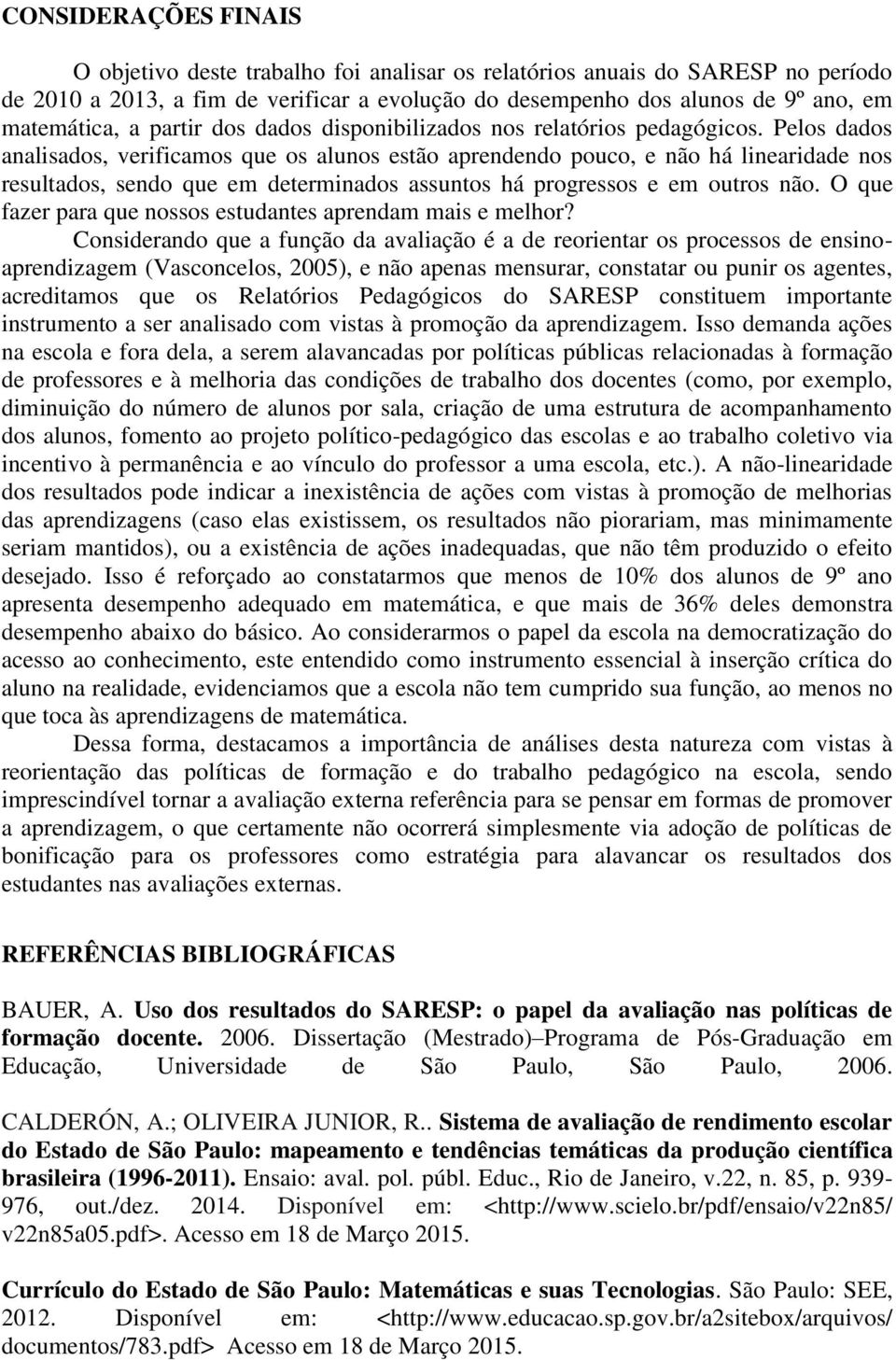 Pelos dados analisados, verificamos que os alunos estão aprendendo pouco, e não há linearidade nos resultados, sendo que em determinados assuntos há progressos e em outros não.