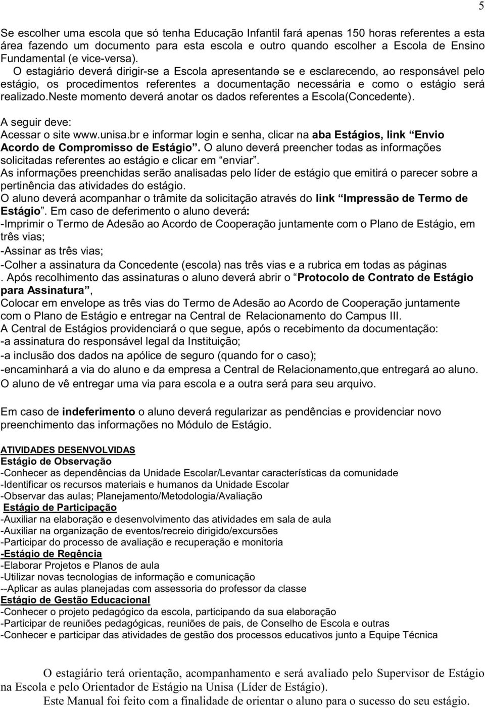 O estagiário deverá dirigir-se a Escola apresentando- se e esclarecendo, ao responsável pelo estágio, os procedimentos referentes a documentação necessária e como o estágio será realizado.