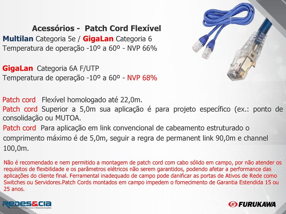 Patch cord Para aplicação em link convencional de cabeamento estruturado o comprimento máximo é de 5,0m, seguir a regra de permanent link 90,0m e channel 100,0m.