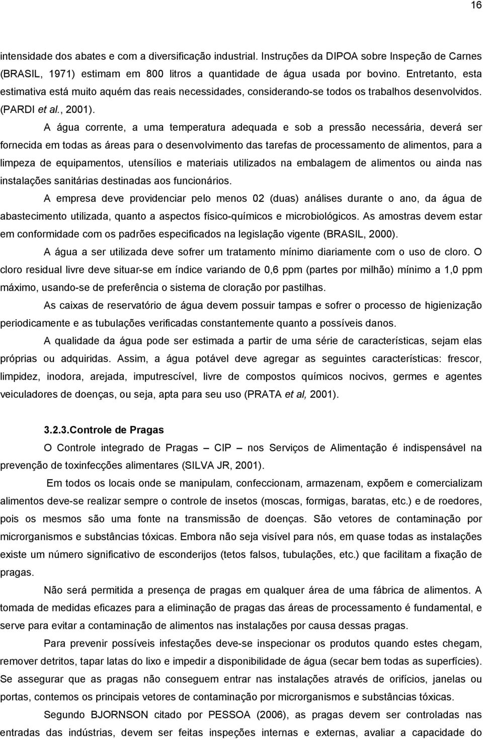 A água corrente, a uma temperatura adequada e sob a pressão necessária, deverá ser fornecida em todas as áreas para o desenvolvimento das tarefas de processamento de alimentos, para a limpeza de