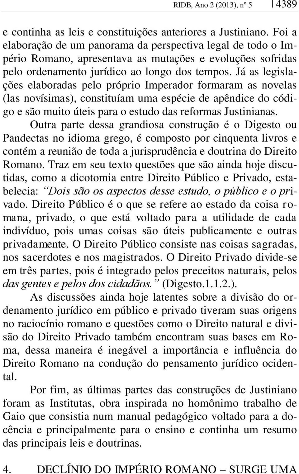 Já as legislações elaboradas pelo próprio Imperador formaram as novelas (las novísimas), constituíam uma espécie de apêndice do código e são muito úteis para o estudo das reformas Justinianas.