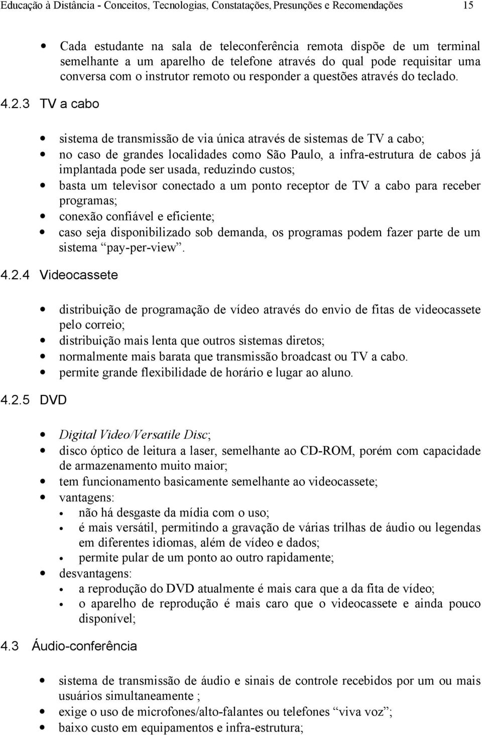 3 TV a cabo sistema de transmissão de via única através de sistemas de TV a cabo; no caso de grandes localidades como São Paulo, a infra-estrutura de cabos já implantada pode ser usada, reduzindo