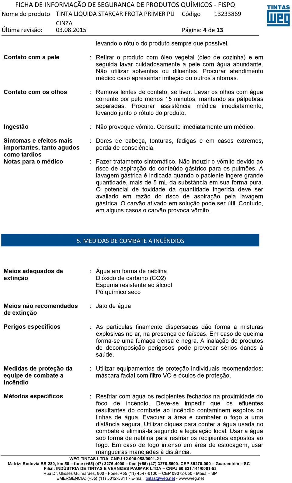 lavar cuidadosamente a pele com água abundante. Não utilizar solventes ou diluentes. Procurar atendimento médico caso apresentar irritação ou outros sintomas. : Remova lentes de contato, se tiver.