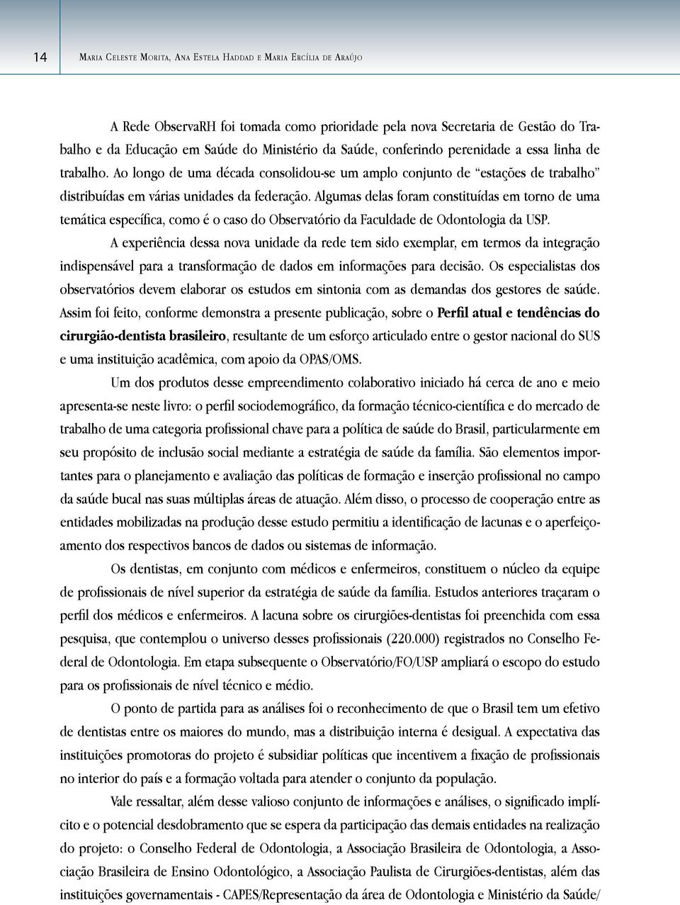 Algumas delas foram constituídas em torno de uma temática específica, como é o caso do Observatório da Faculdade de Odontologia da USP.