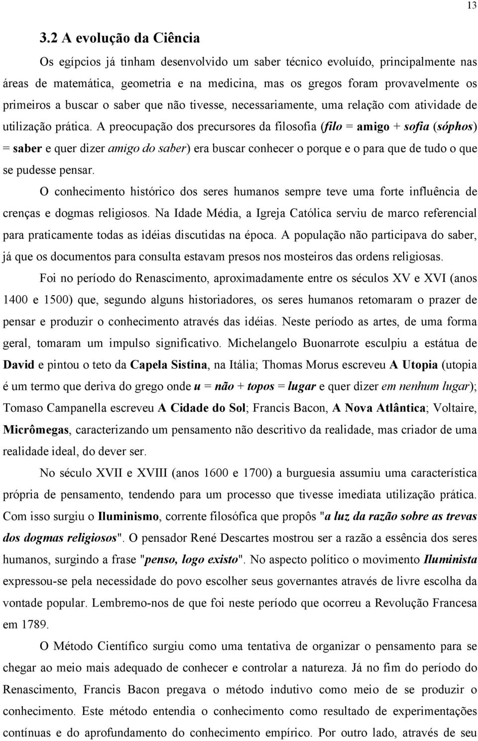 A preocupação dos precursores da filosofia (filo = amigo + sofia (sóphos) = saber e quer dizer amigo do saber) era buscar conhecer o porque e o para que de tudo o que se pudesse pensar.