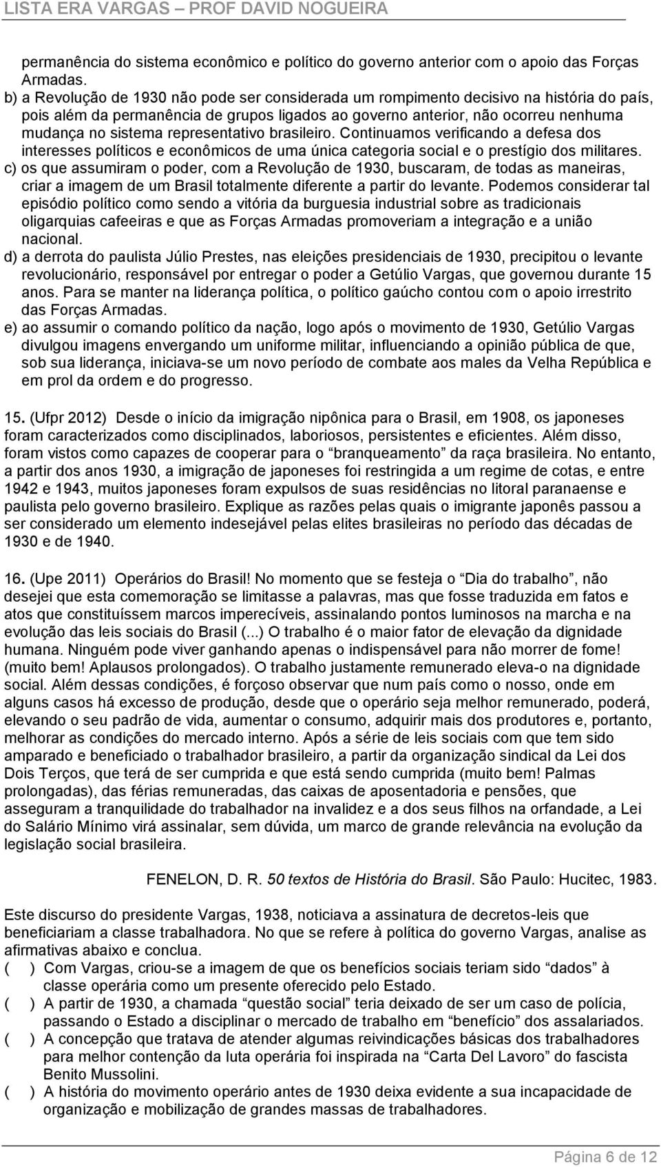 representativo brasileiro. Continuamos verificando a defesa dos interesses políticos e econômicos de uma única categoria social e o prestígio dos militares.