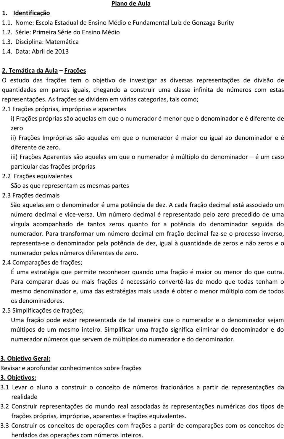 Temática da Aula Frações O estudo das frações tem o objetivo de investigar as diversas representações de divisão de quantidades em partes iguais, chegando a construir uma classe infinita de números