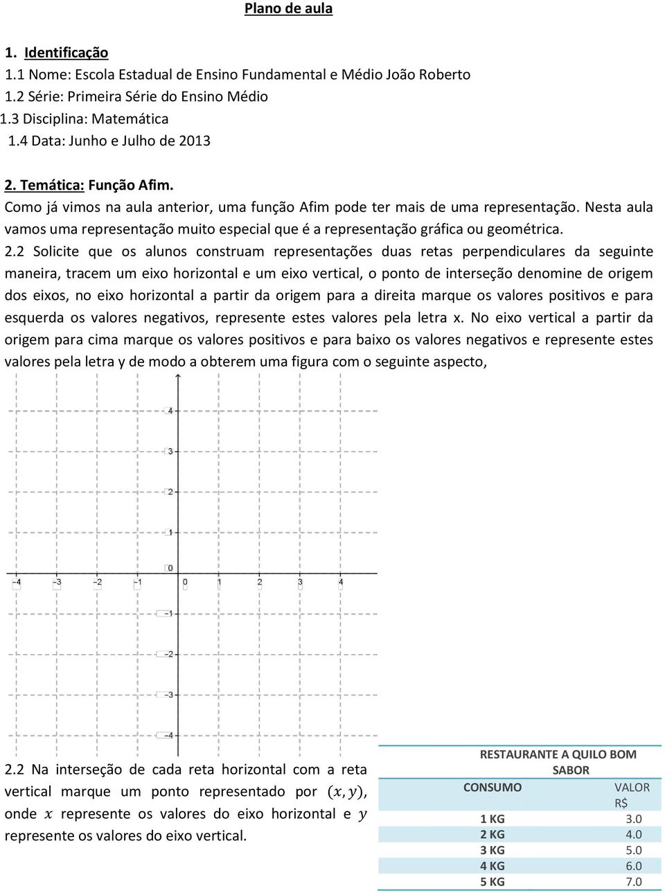 Nesta aula vamos uma representação muito especial que é a representação gráfica ou geométrica. 2.