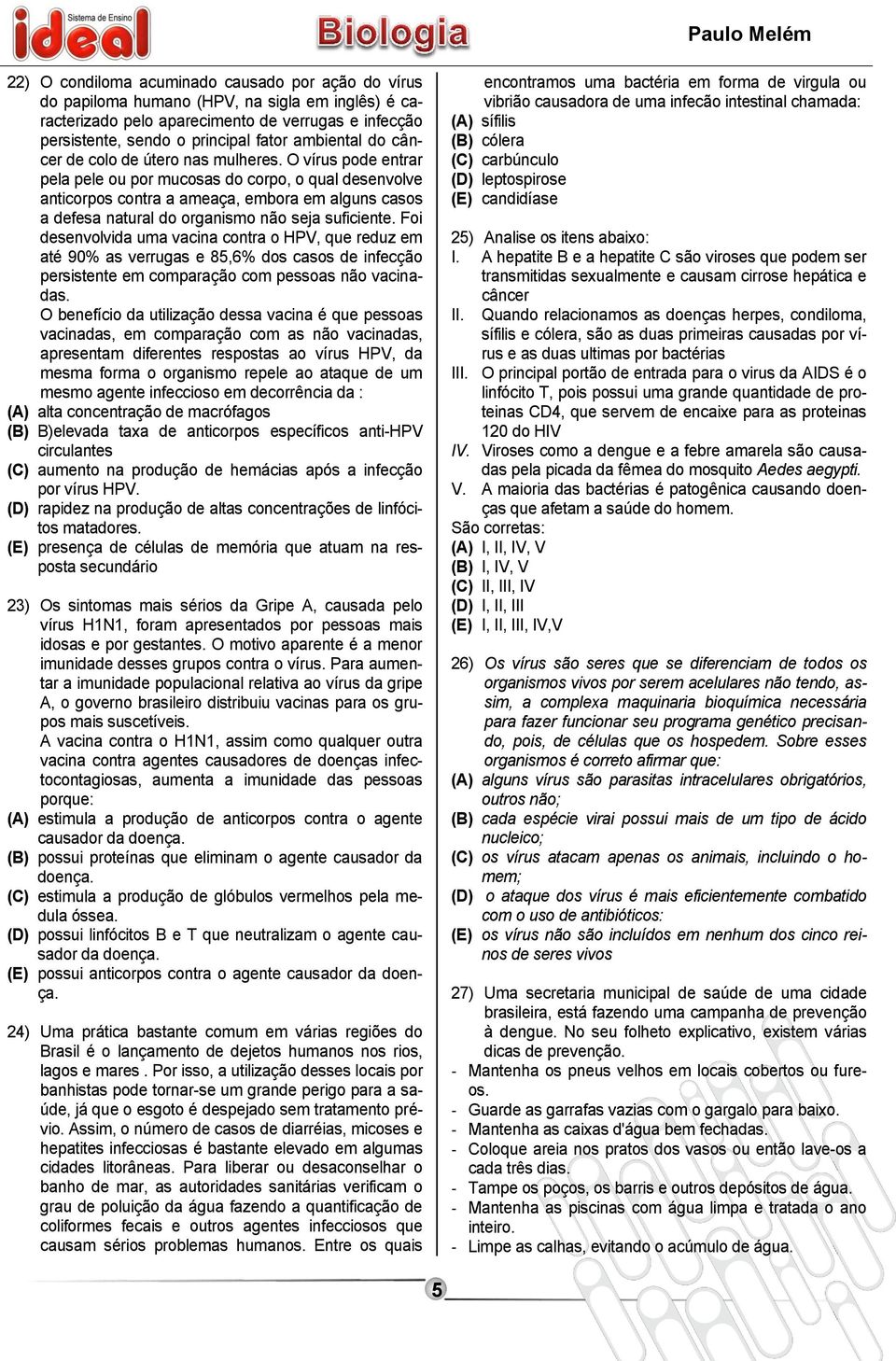 O vírus pode entrar pela pele ou por mucosas do corpo, o qual desenvolve anticorpos contra a ameaça, embora em alguns casos a defesa natural do organismo não seja suficiente.