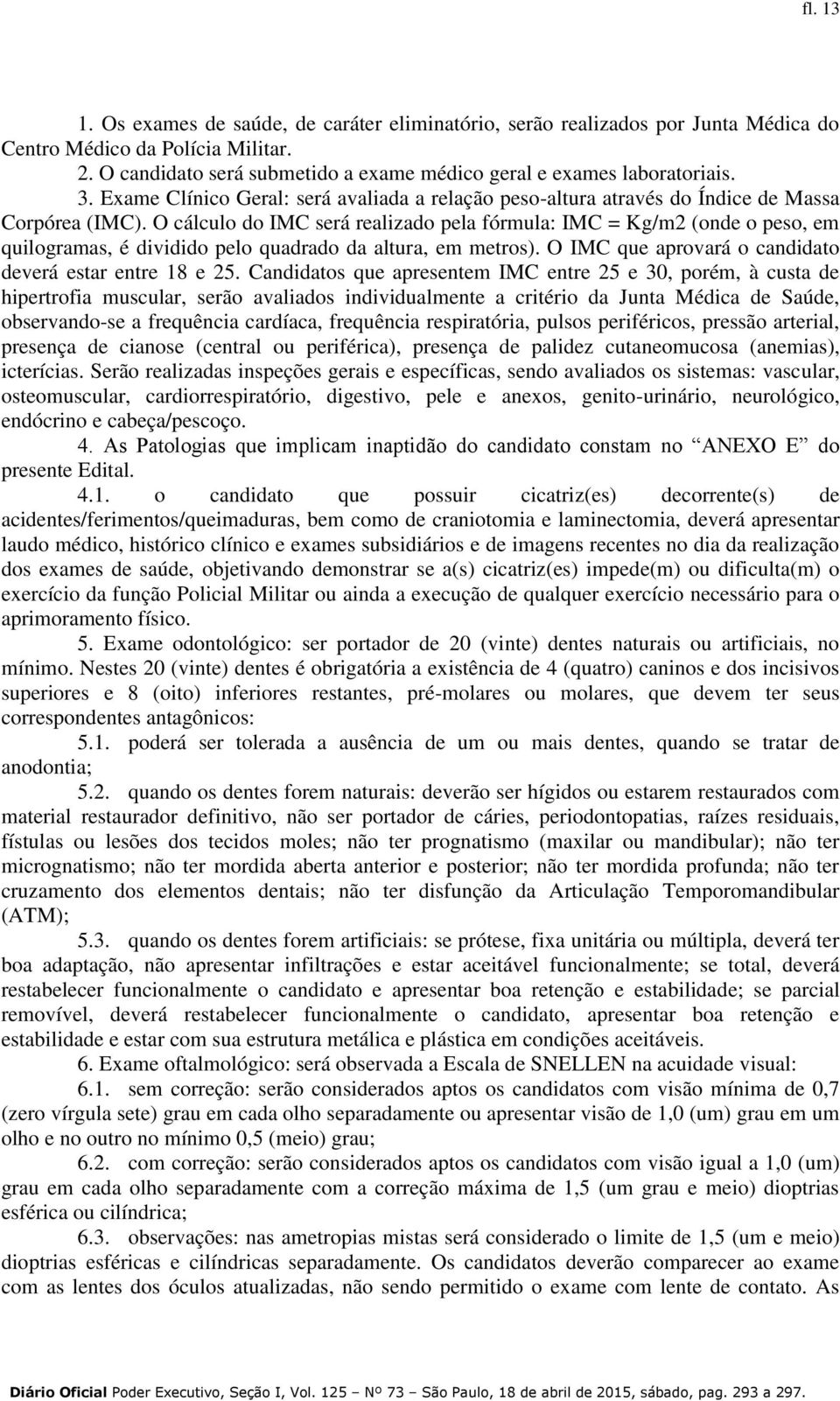 O cálculo do IMC será realizado pela fórmula: IMC = Kg/m2 (onde o peso, em quilogramas, é dividido pelo quadrado da altura, em metros). O IMC que aprovará o candidato deverá estar entre 18 e 25.