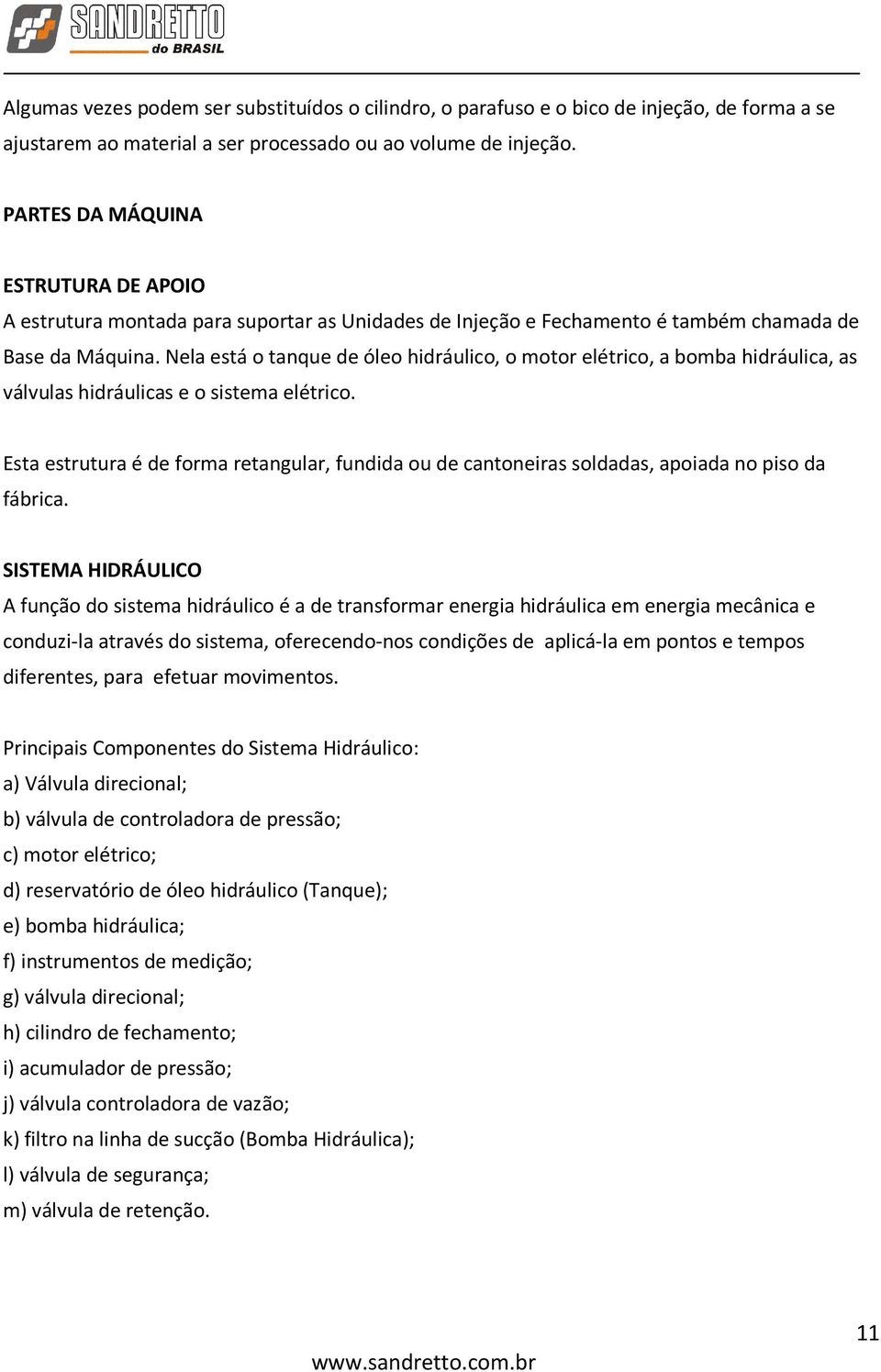 Nela está o tanque de óleo hidráulico, o motor elétrico, a bomba hidráulica, as válvulas hidráulicas e o sistema elétrico.