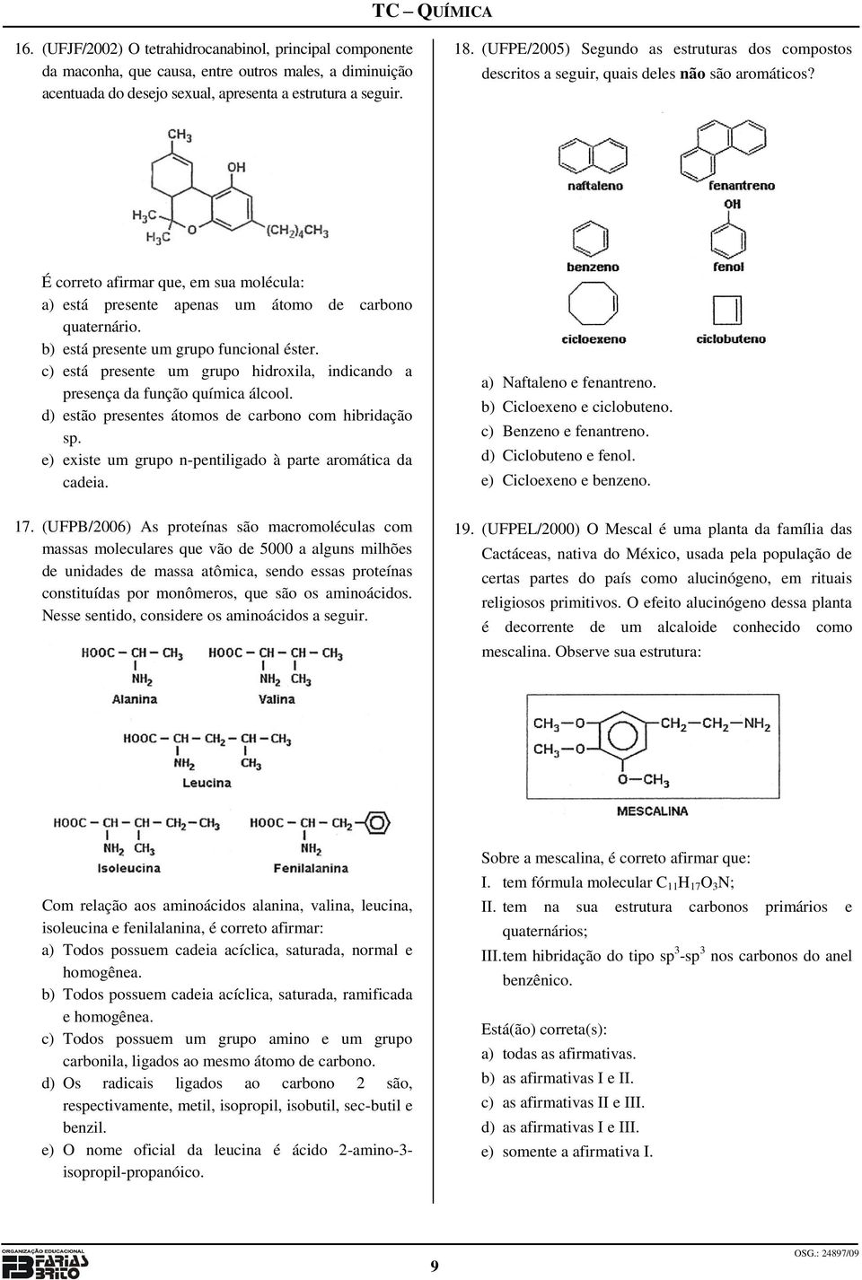 b) está presente um grupo funcional éster. c) está presente um grupo hidroxila, indicando a presença da função química álcool. d) estão presentes átomos de carbono com hibridação sp.