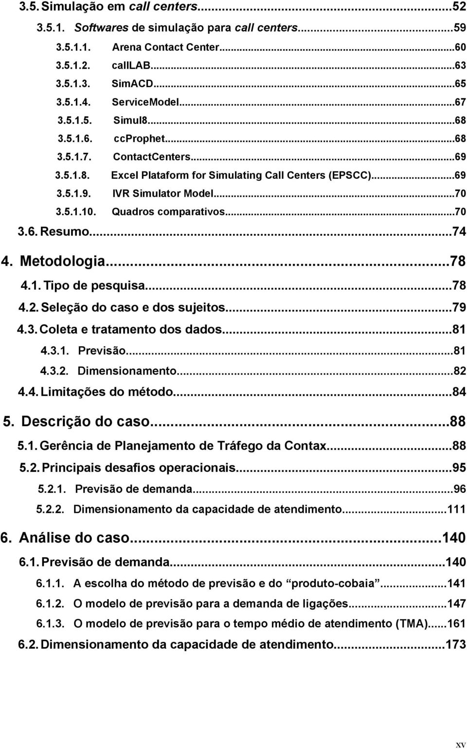 ..74 4. Metodologia...78 4.1. Tipo de pesquisa...78 4.2. Seleção do caso e dos sujeitos...79 4.3. Coleta e tratamento dos dados...81 4.3.1. Previsão...81 4.3.2. Dimensionamento...82 4.4. Limitações do método.