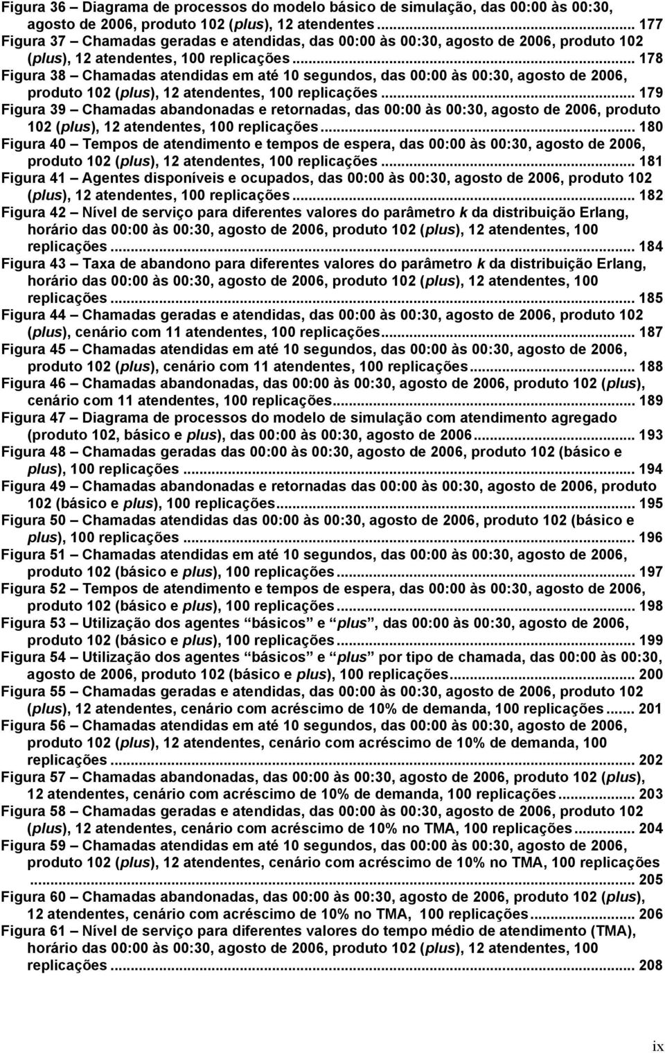 .. 178 Figura 38 Chamadas atendidas em até 10 segundos, das 00:00 às 00:30, agosto de 2006, produto 102 (plus), 12 atendentes, 100 replicações.