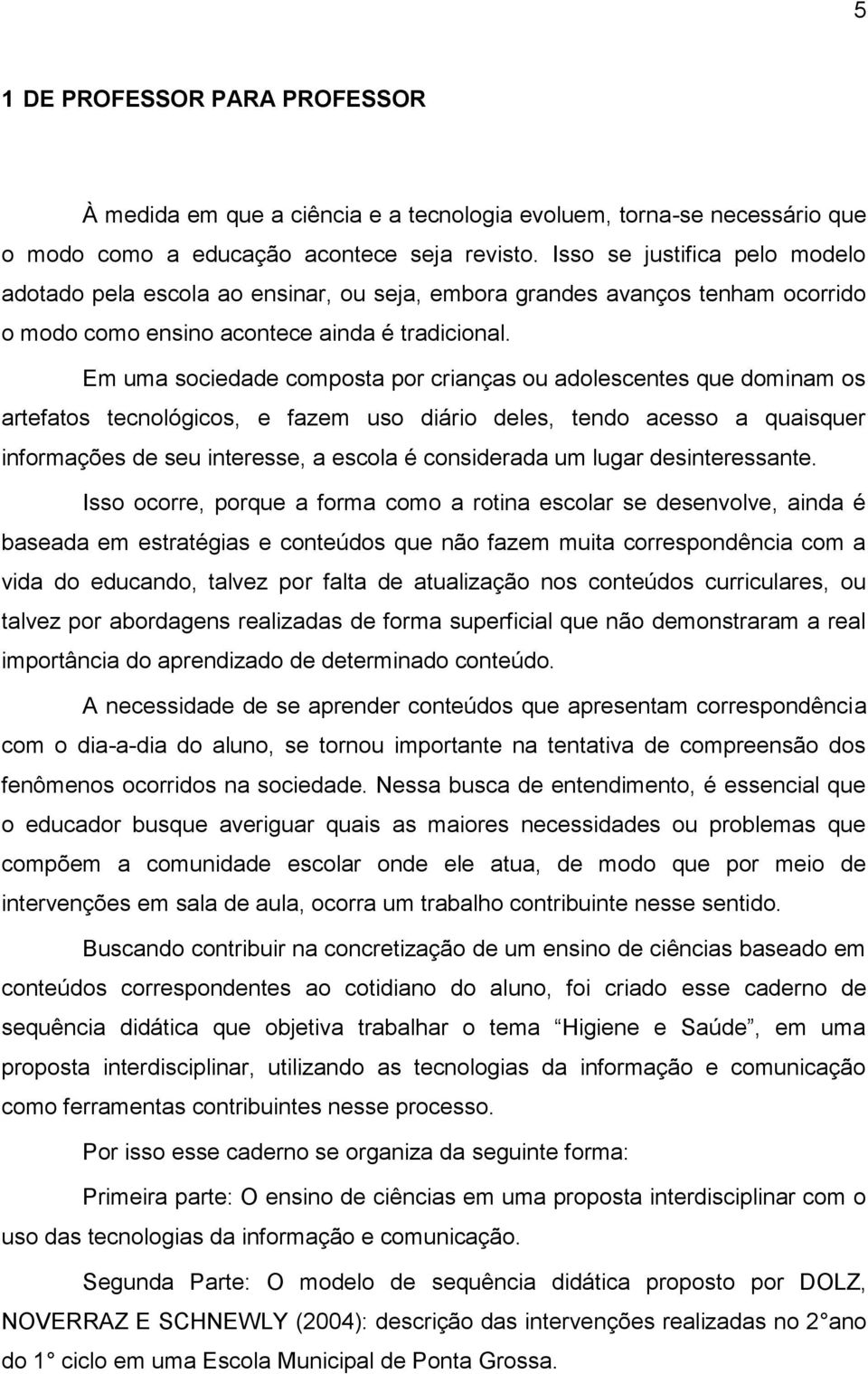 Em uma sociedade composta por crianças ou adolescentes que dominam os artefatos tecnológicos, e fazem uso diário deles, tendo acesso a quaisquer informações de seu interesse, a escola é considerada