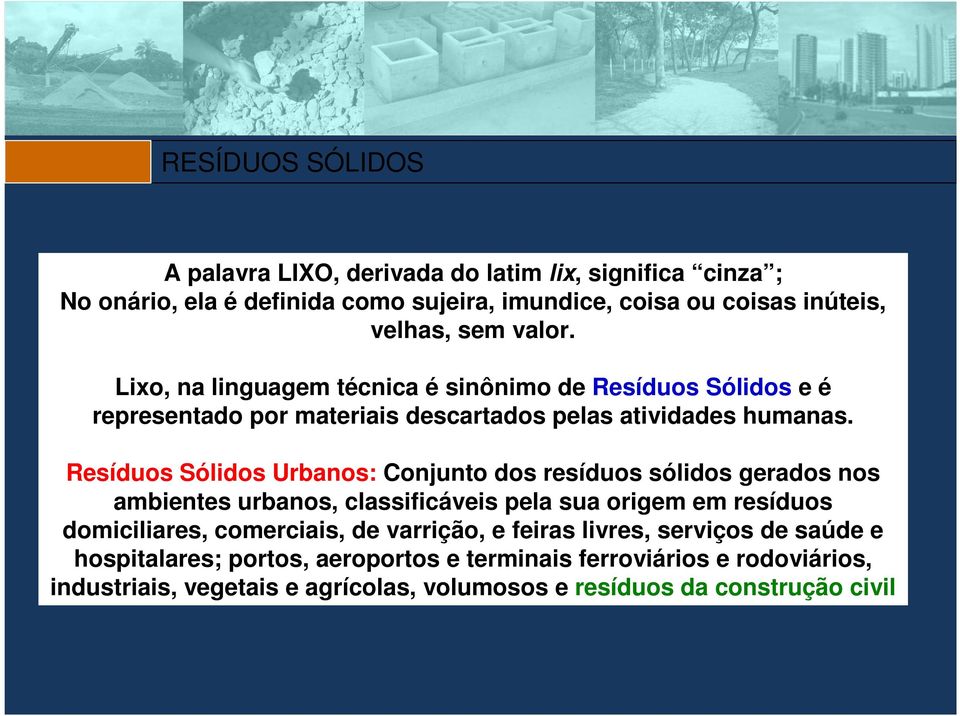 Resíduos Sólidos Urbanos: Conjunto dos resíduos sólidos gerados nos ambientes urbanos, classificáveis pela sua origem em resíduos domiciliares, comerciais, de