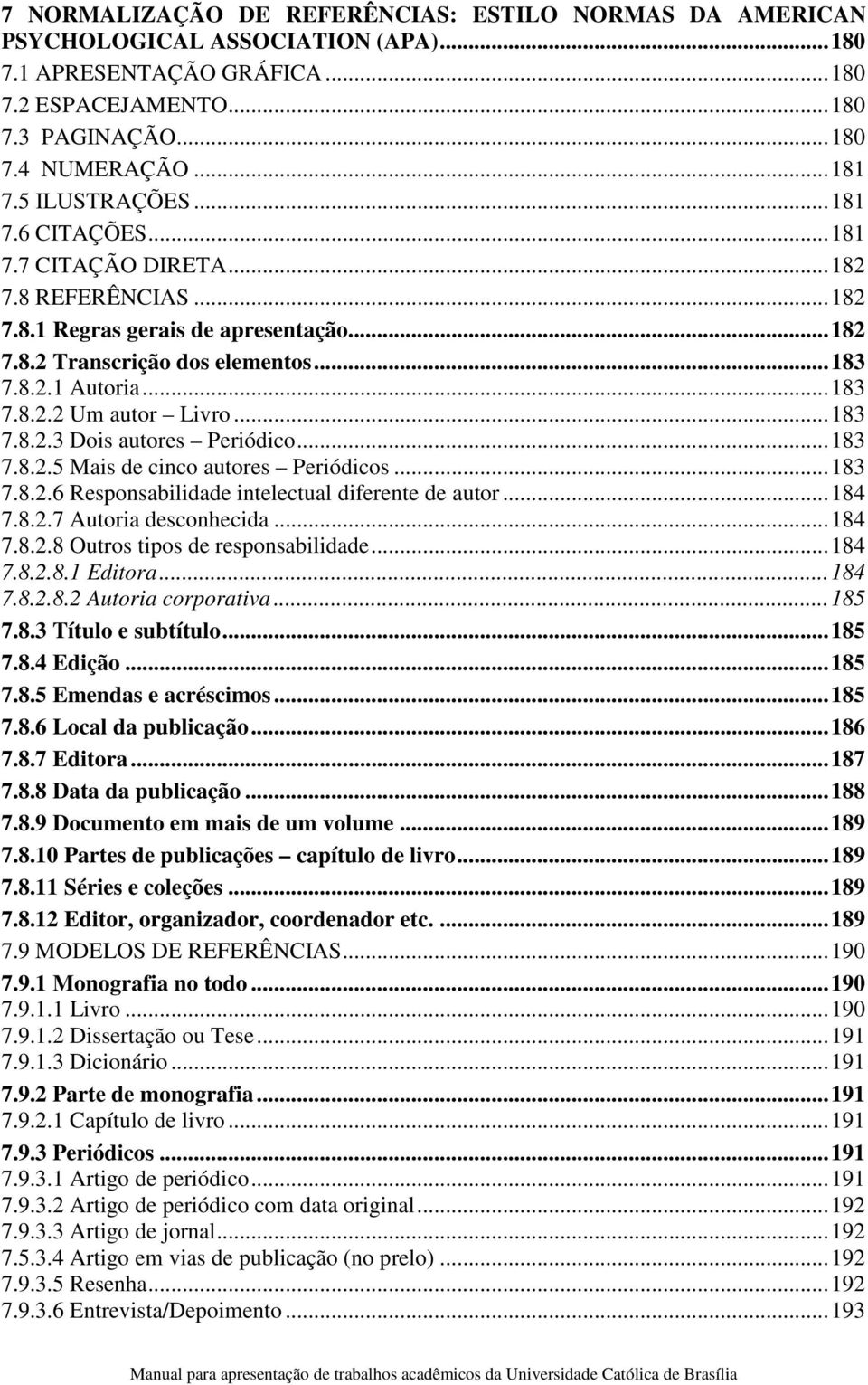 .. 183 7.8.2.3 Dois autores Periódico... 183 7.8.2.5 Mais de cinco autores Periódicos... 183 7.8.2.6 Responsabilidade intelectual diferente de autor... 184 7.8.2.7 Autoria desconhecida... 184 7.8.2.8 Outros tipos de responsabilidade.