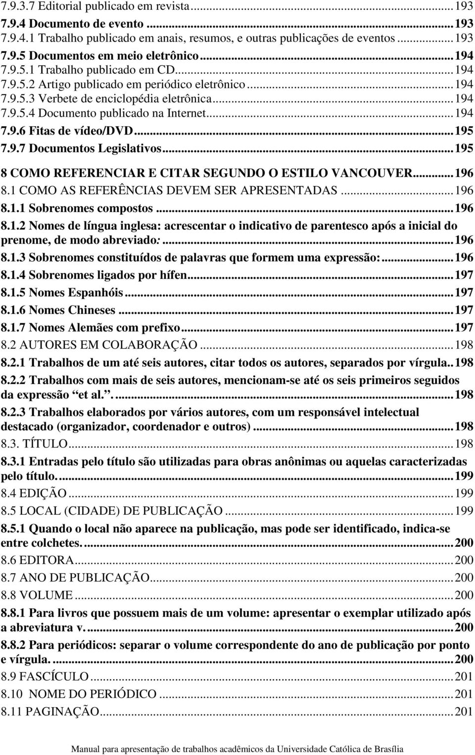 .. 195 7.9.7 Documentos Legislativos... 195 8 COMO REFERENCIAR E CITAR SEGUNDO O ESTILO VANCOUVER... 196 8.1 COMO AS REFERÊNCIAS DEVEM SER APRESENTADAS... 196 8.1.1 Sobrenomes compostos... 196 8.1.2 Nomes de língua inglesa: acrescentar o indicativo de parentesco após a inicial do prenome, de modo abreviado:.