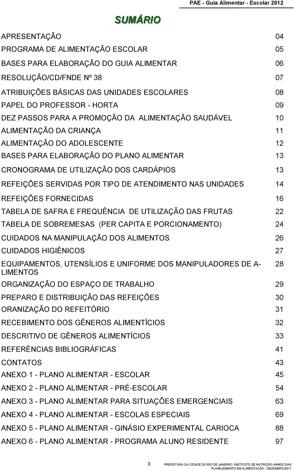 CRONOGRAMA DE UTILIZAÇÃO DOS CARDÁPIOS 13 REFEIÇÕES SERVIDAS POR TIPO DE ATENDIMENTO NAS UNIDADES 14 REFEIÇÕES FORNECIDAS 16 TABELA DE SAFRA E FREQUÊNCIA DE UTILIZAÇÃO DAS FRUTAS 22 TABELA DE