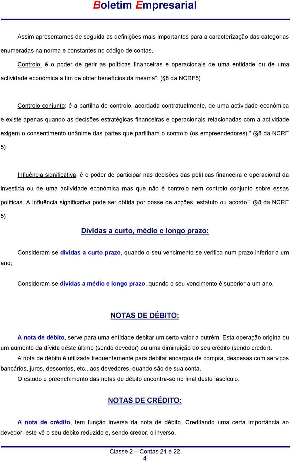 ( 8 da NCRF5) Controlo conjunto: é a partilha de controlo, acordada contratualmente, de uma actividade económica e existe apenas quando as decisões estratégicas financeiras e operacionais