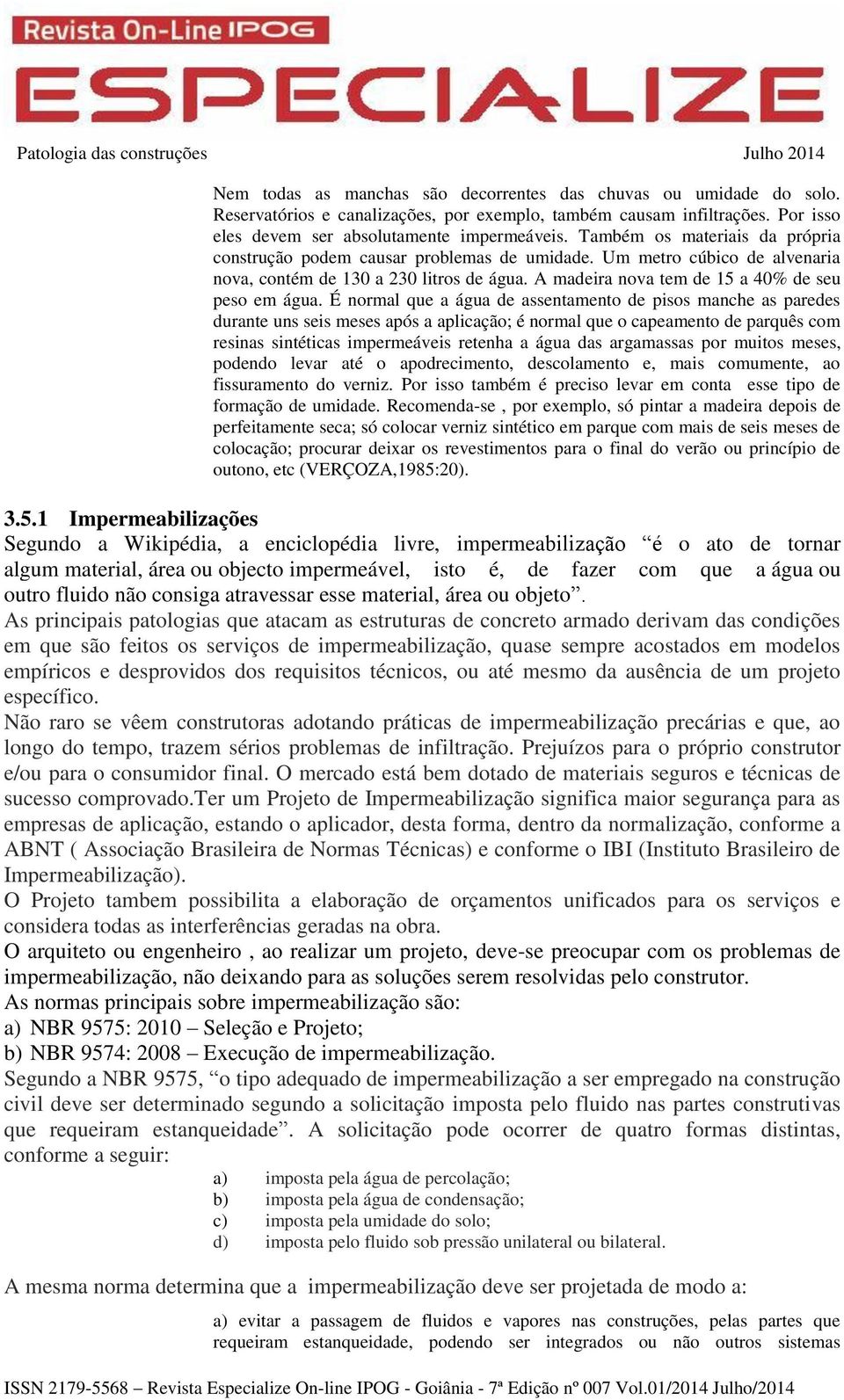 É normal que a água de assentamento de pisos manche as paredes durante uns seis meses após a aplicação; é normal que o capeamento de parquês com resinas sintéticas impermeáveis retenha a água das