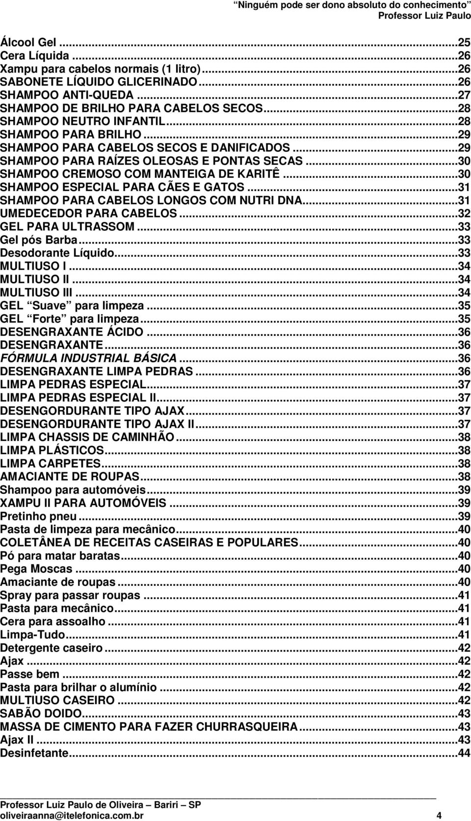 ..30 SHAMPOO ESPECIAL PARA CÃES E GATOS...31 SHAMPOO PARA CABELOS LONGOS COM NUTRI DNA...31 UMEDECEDOR PARA CABELOS...32 GEL PARA ULTRASSOM...33 Gel pós Barba...33 Desodorante Líquido...33 MULTIUSO I.