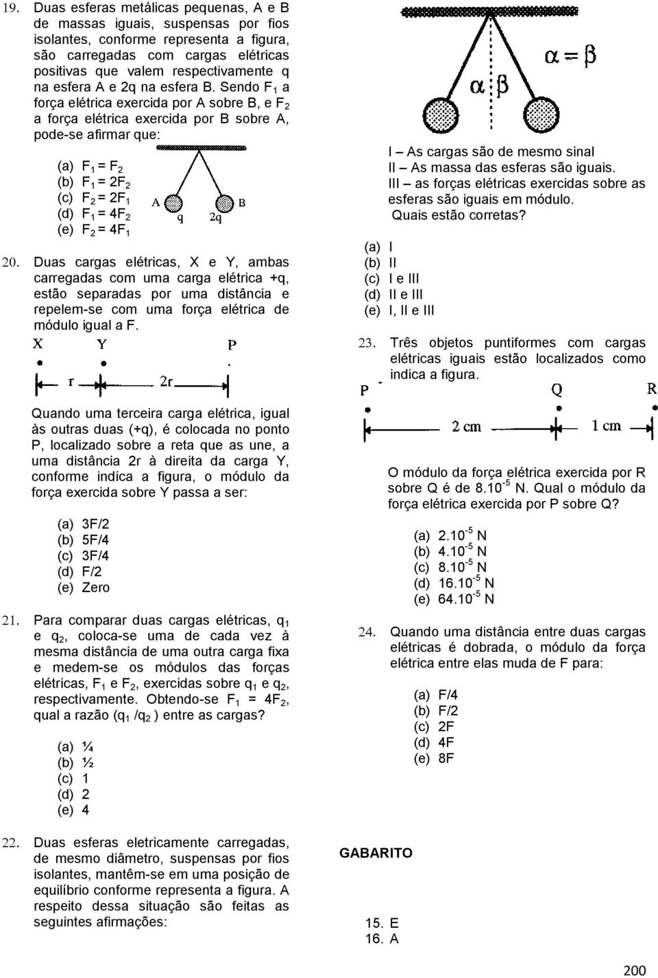 Sendo F 1 a força elétrica exercida por A sobre B, e F 2 a força elétrica exercida por B sobre A, pode-se afirmar que: (a) F 1 = F 2 (b) F 1 = 2F 2 (c) F 2 = 2F 1 (d) F 1 = 4F 2 (e) F 2 = 4F 1 Duas