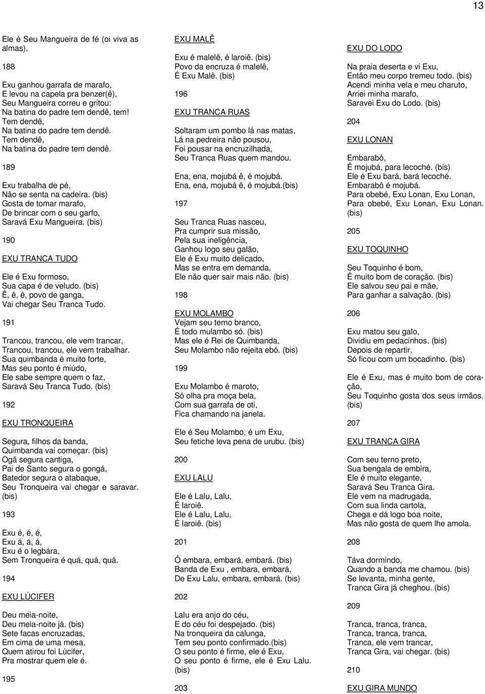Gosta de tomar marafo, De brincar com o seu garfo, Saravá Exu Mangueira. 190 EXU TRANCA TUDO Ele é Exu formoso, Sua capa é de veludo. Ê, ê, ê, povo de ganga, Vai chegar Seu Tranca Tudo.