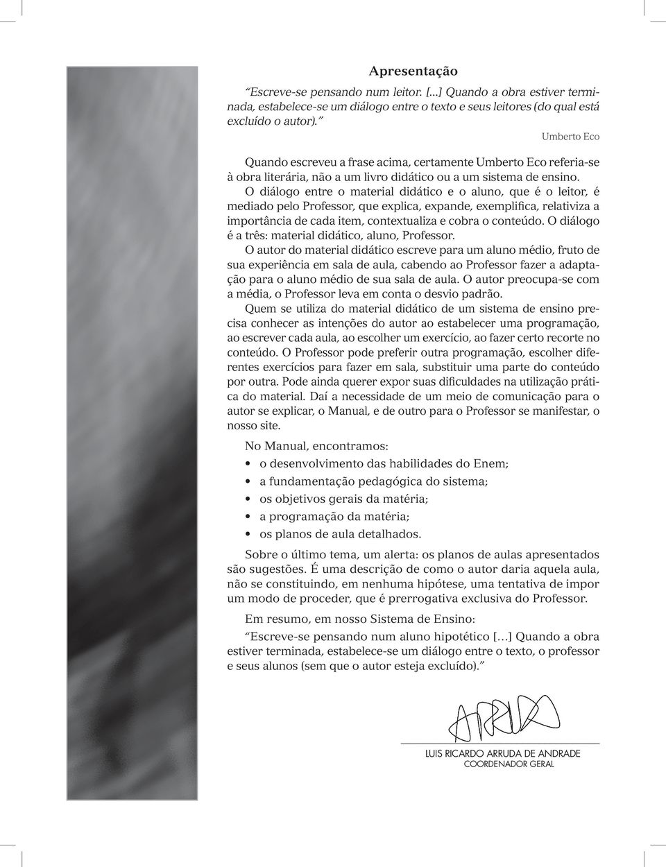 O diálogo entre o material didático e o aluno, que é o leitor, é mediado pelo Professor, que explica, expande, exemplifica, relativiza a importância de cada item, contextualiza e cobra o conteúdo.